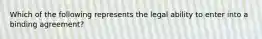 Which of the following represents the legal ability to enter into a binding agreement?