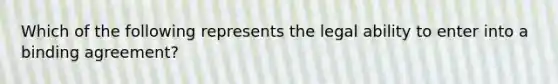 Which of the following represents the legal ability to enter into a binding agreement?