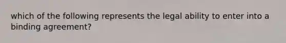 which of the following represents the legal ability to enter into a binding agreement?