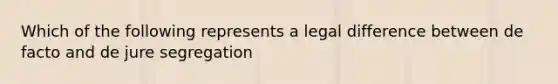 Which of the following represents a legal difference between de facto and de jure segregation