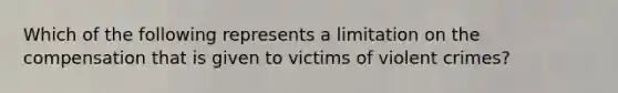 Which of the following represents a limitation on the compensation that is given to victims of violent crimes?