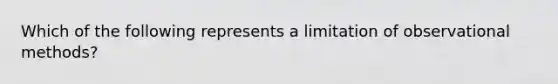 Which of the following represents a limitation of observational methods?