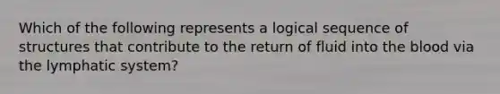 Which of the following represents a logical sequence of structures that contribute to the return of fluid into the blood via the lymphatic system?