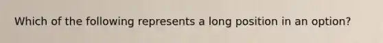 Which of the following represents a long position in an option?