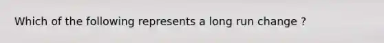 Which of the following represents a long run change ?