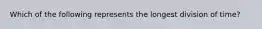 Which of the following represents the longest division of time?