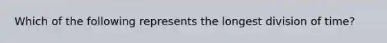 Which of the following represents the longest division of time?