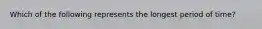 Which of the following represents the longest period of time?