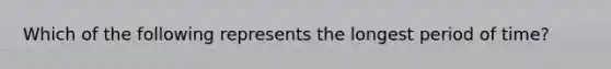 Which of the following represents the longest period of time?