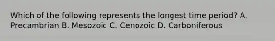 Which of the following represents the longest time period? A. Precambrian B. Mesozoic C. Cenozoic D. Carboniferous