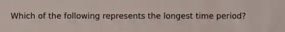Which of the following represents the longest time period?