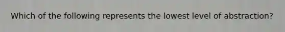 Which of the following represents the lowest level of abstraction?