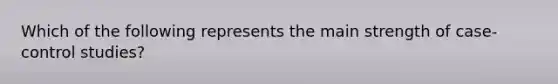 Which of the following represents the main strength of case-control studies?