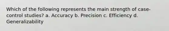 Which of the following represents the main strength of case-control studies? a. Accuracy b. Precision c. Efficiency d. Generalizability