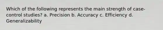 Which of the following represents the main strength of case-control studies? a. Precision b. Accuracy c. Efficiency d. Generalizability