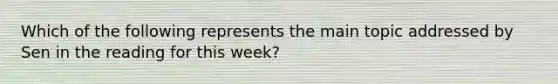 Which of the following represents the main topic addressed by Sen in the reading for this week?