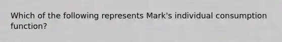 Which of the following represents Mark's individual consumption function?