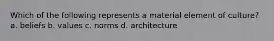 Which of the following represents a material element of culture? a. beliefs b. values c. norms d. architecture