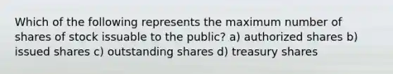 Which of the following represents the maximum number of shares of stock issuable to the public? a) authorized shares b) issued shares c) outstanding shares d) treasury shares