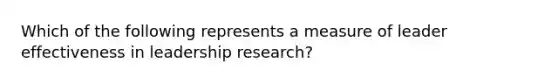 Which of the following represents a measure of leader effectiveness in leadership research?