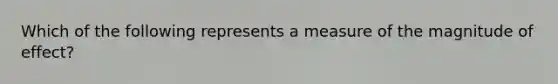 Which of the following represents a measure of the magnitude of effect?