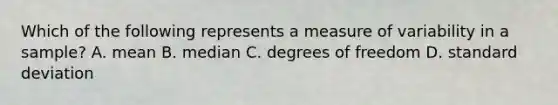 Which of the following represents a measure of variability in a sample? A. mean B. median C. degrees of freedom D. <a href='https://www.questionai.com/knowledge/kqGUr1Cldy-standard-deviation' class='anchor-knowledge'>standard deviation</a>