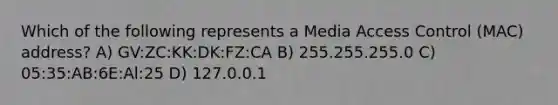 Which of the following represents a Media Access Control (MAC) address? A) GV:ZC:KK:DK:FZ:CA B) 255.255.255.0 C) 05:35:AB:6E:Al:25 D) 127.0.0.1