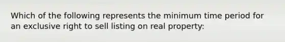 Which of the following represents the minimum time period for an exclusive right to sell listing on real property: