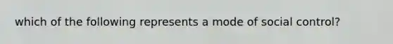 which of the following represents a mode of social control?