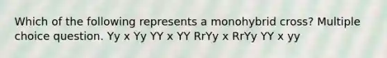 Which of the following represents a monohybrid cross? Multiple choice question. Yy x Yy YY x YY RrYy x RrYy YY x yy