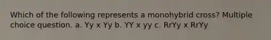 Which of the following represents a monohybrid cross? Multiple choice question. a. Yy x Yy b. YY x yy c. RrYy x RrYy