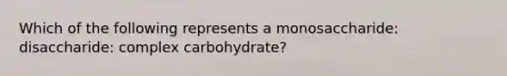 Which of the following represents a monosaccharide: disaccharide: complex carbohydrate?