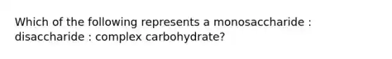 Which of the following represents a monosaccharide : disaccharide : complex carbohydrate?