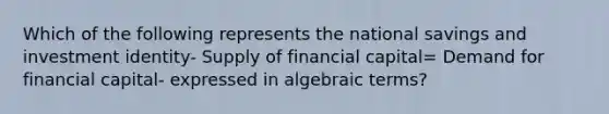 Which of the following represents the national savings and investment identity- Supply of financial capital= Demand for financial capital- expressed in algebraic terms?