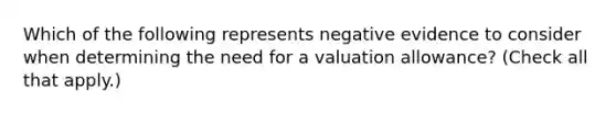 Which of the following represents negative evidence to consider when determining the need for a valuation allowance? (Check all that apply.)