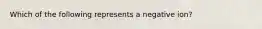 Which of the following represents a negative ion?