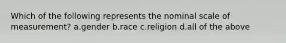 Which of the following represents the nominal scale of measurement? a.gender b.race c.religion d.all of the above