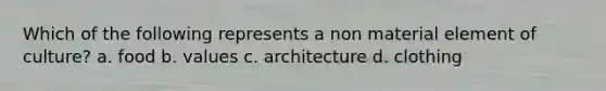 Which of the following represents a non material element of culture? a. food b. values c. architecture d. clothing