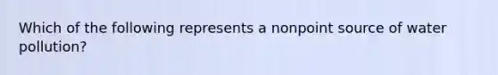 Which of the following represents a nonpoint source of water pollution?