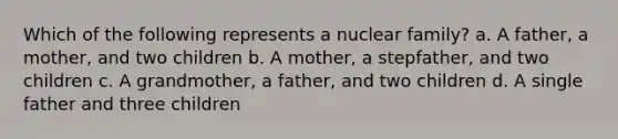 Which of the following represents a nuclear family? a. A father, a mother, and two children b. A mother, a stepfather, and two children c. A grandmother, a father, and two children d. A single father and three children