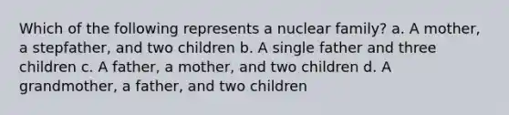 Which of the following represents a nuclear family? a. A mother, a stepfather, and two children b. A single father and three children c. A father, a mother, and two children d. A grandmother, a father, and two children