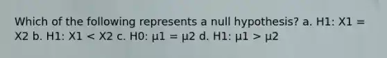 Which of the following represents a null hypothesis? a. H1: X1 = X2 b. H1: X1 μ2