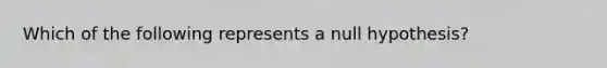 Which of the following represents a null hypothesis?