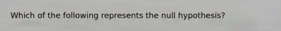 Which of the following represents the null hypothesis?