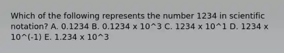 Which of the following represents the number 1234 in scientific notation? A. 0.1234 B. 0.1234 x 10^3 C. 1234 x 10^1 D. 1234 x 10^(-1) E. 1.234 x 10^3