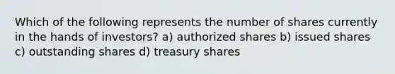 Which of the following represents the number of shares currently in the hands of investors? a) authorized shares b) issued shares c) outstanding shares d) treasury shares