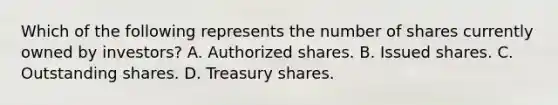 Which of the following represents the number of shares currently owned by investors? A. Authorized shares. B. Issued shares. C. Outstanding shares. D. Treasury shares.