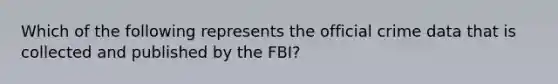 Which of the following represents the official crime data that is collected and published by the FBI?