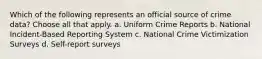 Which of the following represents an official source of crime data? Choose all that apply. a. Uniform Crime Reports b. National Incident-Based Reporting System c. National Crime Victimization Surveys d. Self-report surveys