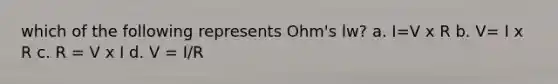 which of the following represents Ohm's lw? a. I=V x R b. V= I x R c. R = V x I d. V = I/R